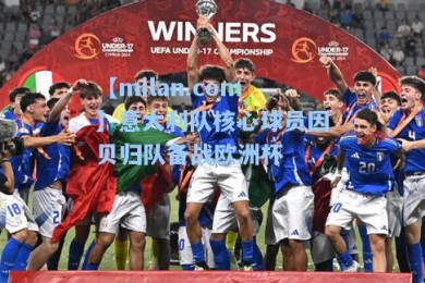 【milan.com】意大利队核心球员因贝归队备战欧洲杯