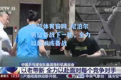 米兰体育官网_尼泊尔男篮备战下一轮，全力以赴训练备战