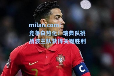 milan.com：竞争白热化！瑞典队挑战波兰队获得关键胜利