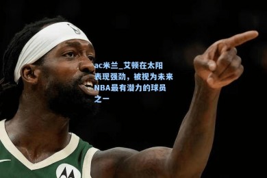 ac米兰_艾顿在太阳表现强劲，被视为未来NBA最有潜力的球员之一