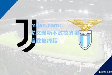 milan.com：尤文图斯不敌拉齐奥，连胜被终结