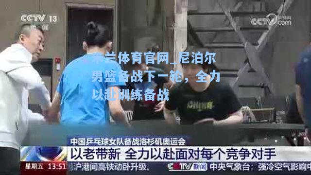 米兰体育官网_尼泊尔男篮备战下一轮，全力以赴训练备战