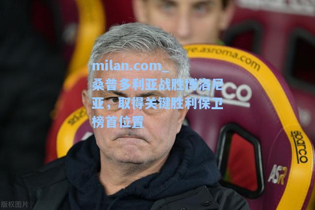 milan.com_桑普多利亚战胜博洛尼亚，取得关键胜利保卫榜首位置