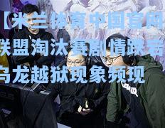 【米兰体育中国官网】联盟淘汰赛剧情跌宕，乌龙越狱现象频现